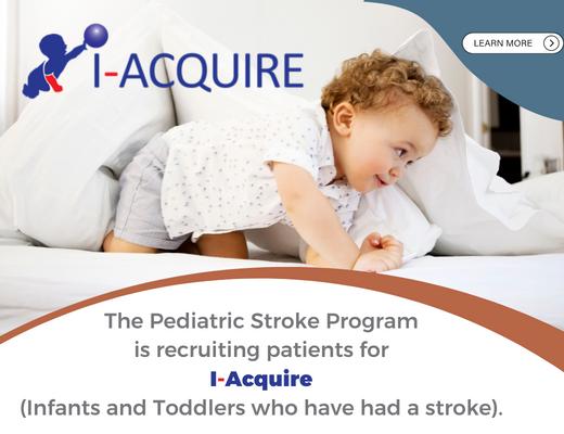 The Pediatric Stroke Program is recruiting patients for i-Acquire (Infants and Toddlers who have had a stroke).